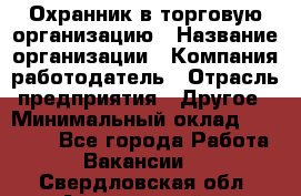 Охранник в торговую организацию › Название организации ­ Компания-работодатель › Отрасль предприятия ­ Другое › Минимальный оклад ­ 22 000 - Все города Работа » Вакансии   . Свердловская обл.,Артемовский г.